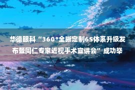 华德眼科“360°全晰定制6S体系升级发布暨同仁专家近视手术宣讲会”成功举办