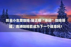 创业小生意咖啡:陆正耀“杀回”咖啡领域，库迪咖啡能成为下一个瑞幸吗？