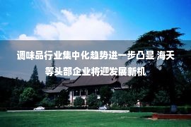 调味品行业集中化趋势进一步凸显 海天等头部企业将迎发展新机