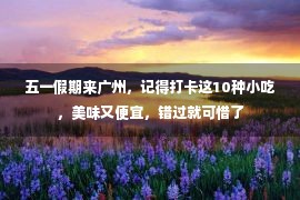 五一假期来广州，记得打卡这10种小吃，美味又便宜，错过就可惜了