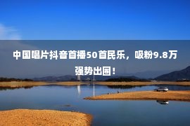 中国唱片抖音首播50首民乐，吸粉9.8万强势出圈！