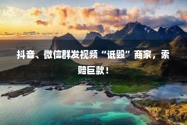 抖音、微信群发视频“诋毁”商家，索赔巨款！