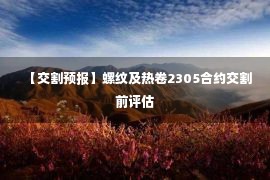 【交割预报】螺纹及热卷2305合约交割前评估