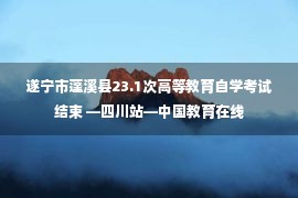 遂宁市蓬溪县23.1次高等教育自学考试结束 —四川站—中国教育在线