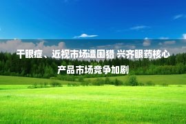 干眼症、近视市场遭围猎 兴齐眼药核心产品市场竞争加剧