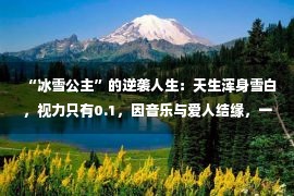 “冰雪公主”的逆袭人生：天生浑身雪白，视力只有0.1，因音乐与爱人结缘，一家三口登上奥运舞台