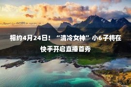 相约4月24日！“清冷女神”小6子将在快手开启直播首秀