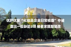 优护优家“化妆品企业日常检查”中被查出一般缺陷2项 被要求限期整改