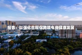 报告：以强化合规促跨境电商健康发展