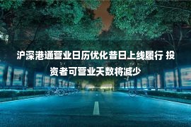 沪深港通营业日历优化昔日上线履行 投资者可营业天数将减少