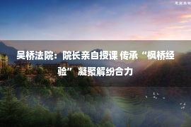 吴桥法院：院长亲自授课 传承“枫桥经验” 凝聚解纷合力