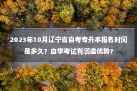 2023年10月辽宁省自考专升本报名时间是多久？自学考试有哪些优势？