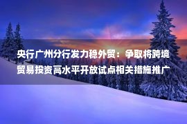 央行广州分行发力稳外贸：争取将跨境贸易投资高水平开放试点相关措施推广至广东全省