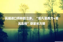 高端进口奶粉能立多，“超凡营养力+超高品格”获家长力赞