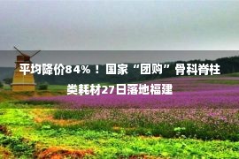 平均降价84% ！国家“团购”骨科脊柱类耗材27日落地福建