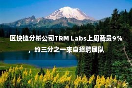 区块链分析公司TRM Labs上周裁员9％，约三分之一来自招聘团队