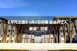 《平凡之路》5月3日开播 讲述打工人“奋逗”日常