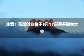 注意！西部创业将于5月17日召开股东大会