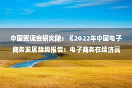 中国贸促会研究院：《2022年中国电子商务发展趋势报告：电子商务在经济高质量发展中的重要作用》