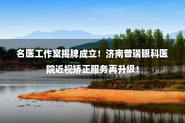 名医工作室揭牌成立！济南普瑞眼科医院近视矫正服务再升级！