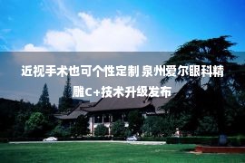 近视手术也可个性定制 泉州爱尔眼科精雕C+技术升级发布