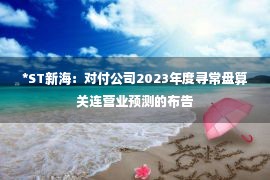 *ST新海：对付公司2023年度寻常盘算关连营业预测的布告