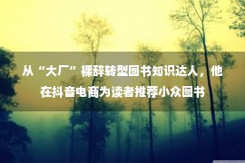 从“大厂”裸辞转型图书知识达人，他在抖音电商为读者推荐小众图书