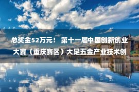 总奖金52万元！ 第十一届中国创新创业大赛（重庆赛区）大足五金产业技术创新专业赛项目征