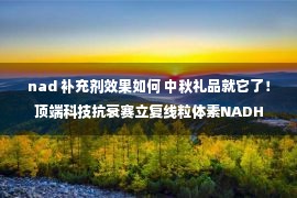 nad 补充剂效果如何 中秋礼品就它了！顶端科技抗衰赛立复线粒体素NADH