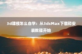 3d建模怎么自学：从3dsMax下载和安装教程开始