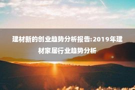 建材新的创业趋势分析报告:2019年建材家居行业趋势分析