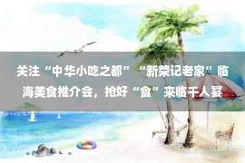 关注“中华小吃之都”“新荣记老家”临海美食推介会，抢好“食”来临千人宴限量秒杀套餐！