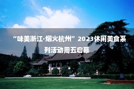 “味美浙江·烟火杭州”2023休闲美食系列活动周五启幕