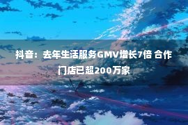 抖音：去年生活服务GMV增长7倍 合作门店已超200万家