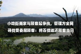 小吃街商家与顾客起争执，管理方全网寻找受委屈顾客：将百倍返还顾客当日消费金额