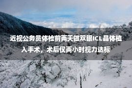 近视公务员体检前两天做双眼ICL晶体植入手术，术后仅两小时视力达标