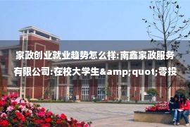 家政创业就业趋势怎么样:南鑫家政服务有限公司:在校大学生&quot;零投资家政服务创业&quot;