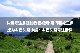 头条号注册赚钱教程视频:如何轻松三步成为今日头条小编？今日头条号注册教程详解！