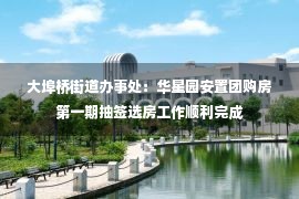 大埠桥街道办事处：华星园安置团购房第一期抽签选房工作顺利完成