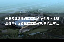 头条号注册赚钱教程视频:手机如何注册头条号？详细教程实操分享,手机也可以开启赚钱之路！