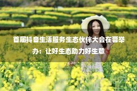 首届抖音生活服务生态伙伴大会在蓉举办：让好生态助力好生意