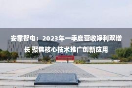 安靠智电：2023年一季度营收净利双增长 聚焦核心技术推广创新应用