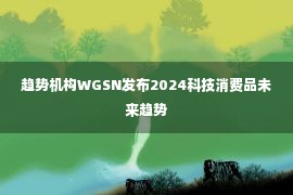 趋势机构WGSN发布2024科技消费品未来趋势