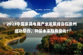 2023中国家具电商产业发展峰会在徐州成功举办，共探未来趋势变化！