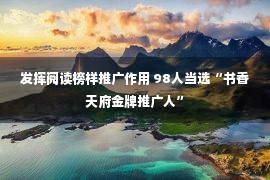 发挥阅读榜样推广作用 98人当选“书香天府金牌推广人”