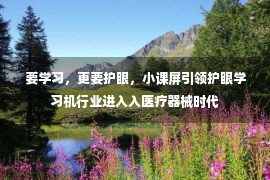 要学习，更要护眼，小课屏引领护眼学习机行业进入入医疗器械时代