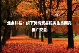 焦点科技：旗下跨境贸易服务生态圈亮相广交会