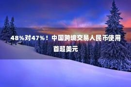 48%对47%！中国跨境交易人民币使用首超美元