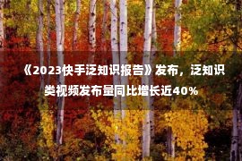 《2023快手泛知识报告》发布，泛知识类视频发布量同比增长近40%