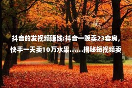 抖音的发视频赚钱:抖音一晚卖23套房，快手一天卖10万水果……揭秘短视频卖货的捷径！